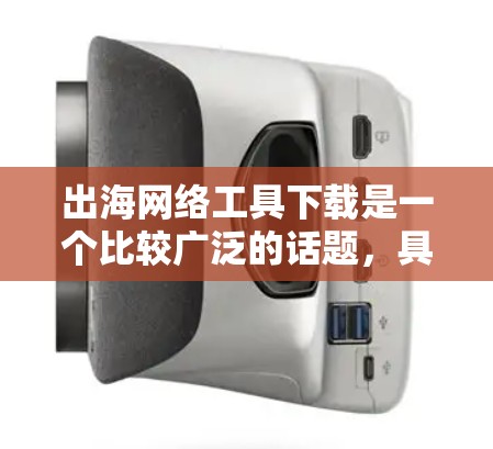 出海网络工具下载是一个比较广泛的话题，具体取决于你的行业和需求。以下是一些常见的出海网络工具及其下载链接，供你参考