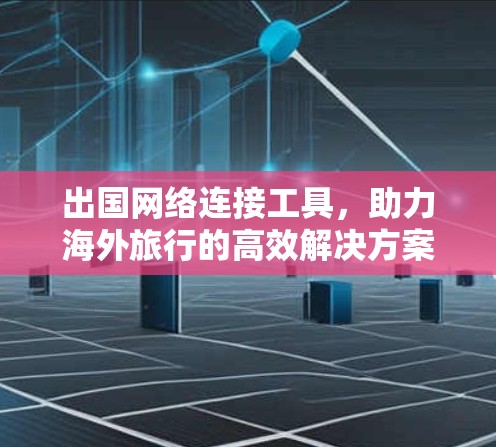 出国网络连接工具,助力海外旅行的高效解决方案 出国网络连接工具,助力海外旅行的高效解决方案
