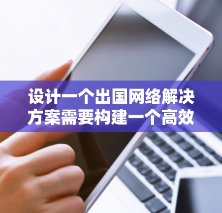 设计一个出国网络解决方案需要构建一个高效的、安全且用户友好的网络架构，帮助用户获取最新国际信息。以下是对该解决方案的详细设计