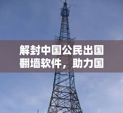 解封中国公民出国翻墙软件，助力国际交流与合作