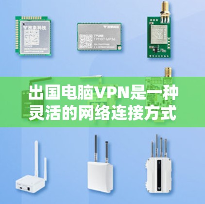 出国电脑VPN是一种灵活的网络连接方式，通过电脑实现端到端加密的VPN连接，适合在不同国家之间访问互联网。以下是对电脑VPN的详细介绍