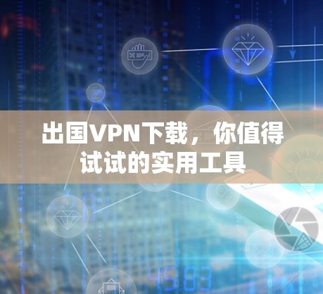 出国VPN下载，你值得试试的实用工具