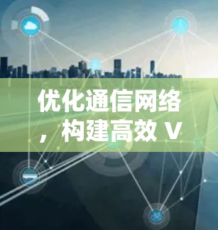 优化通信网络,构建高效 VPN 连接方案 优化通信网络,构建高效 VPN 连接方案