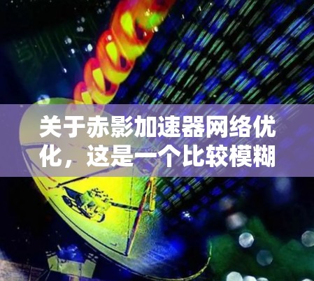 关于赤影加速器网络优化，这是一个比较模糊的问题，具体需要了解以下几个方面