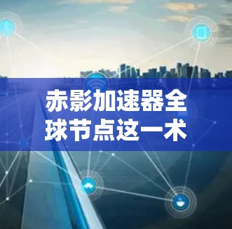 赤影加速器全球节点这一术语在中文中并不常见，可能是某种特定领域的术语或误传。如果你指的是赤影量子计算中心、光子网络或量子纠缠加速器，这些可能是指某种科技项目或概念。以下是一些可能的解释