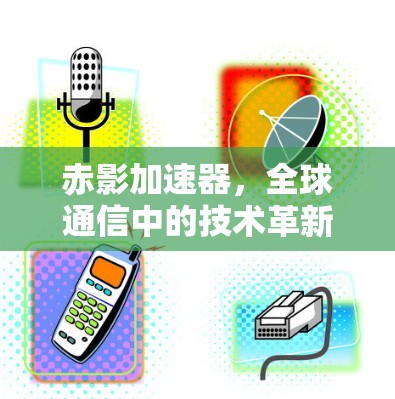 赤影加速器，全球通信中的技术革新与应用