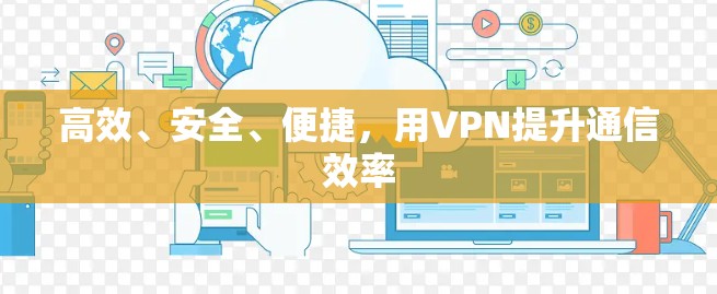 高效、安全、便捷，用VPN提升通信效率