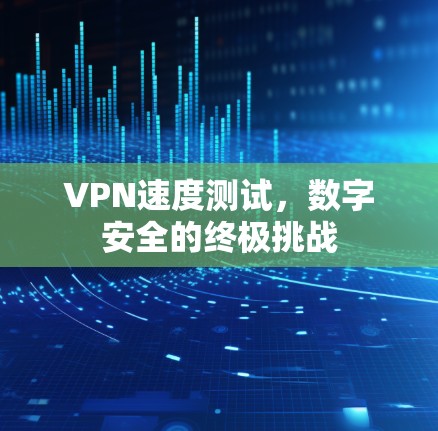 VPN速度测试，数字安全的终极挑战