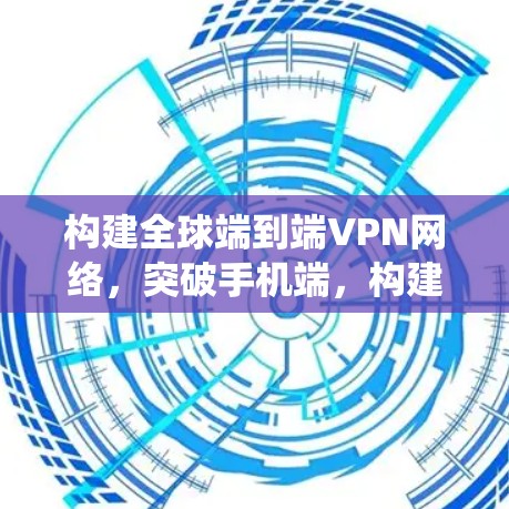 构建全球端到端VPN网络，突破手机端，构建更安全的VPN生态系统
