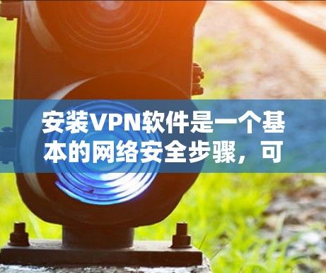 安装VPN软件是一个基本的网络安全步骤，可以帮助您保护您的网络和隐私。以下是一个详细的步骤指南，适合大多数用户