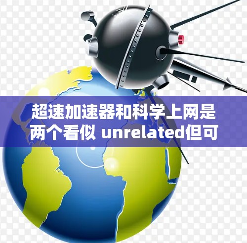 超速加速器和科学上网是两个看似 unrelated但可能有联系的科技概念，各自在不同的领域发挥作用。以下是对这两个概念的详细分析