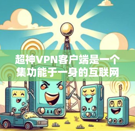 超神VPN客户端是一个集功能于一身的互联网安全应用，提供多种版本和功能，适合不同用户的需求。以下是关于超神VPN的详细分析