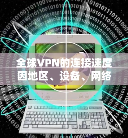 全球VPN的连接速度因地区、设备、网络状况等多种因素而有所不同，无法一概而论。然而，我们可以提供一些具体的信息和建议，帮助你更好地了解 VPN 节点的连接情况