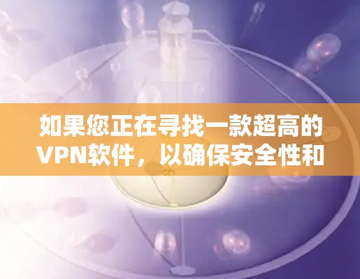 如果您正在寻找一款超高的VPN软件，以确保安全性和隐私保护，以下是一些建议。请注意，使用任何软件都可能带来隐私和安全风险，建议在使用前仔细阅读软件的使用条款和隐私政策