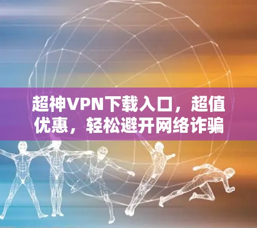 超神VPN下载入口，超值优惠，轻松避开网络诈骗