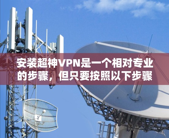 安装超神VPN是一个相对专业的步骤，但只要按照以下步骤仔细执行，基本上可以完成。以下是一步步的指南，帮助你顺利安装超神VPN