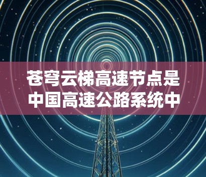 苍穹云梯高速节点是中国高速公路系统中的一部分，主要指高速公路上的多个关键点，包括入口、枢纽、出口等。这些节点通常具有以下特点和功能