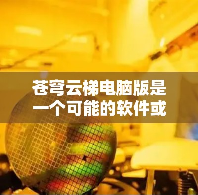 苍穹云梯电脑版是一个可能的软件或应用程序名称，具体含义取决于上下文。以下是关于苍穹云梯电脑版的可能解释及其使用方法