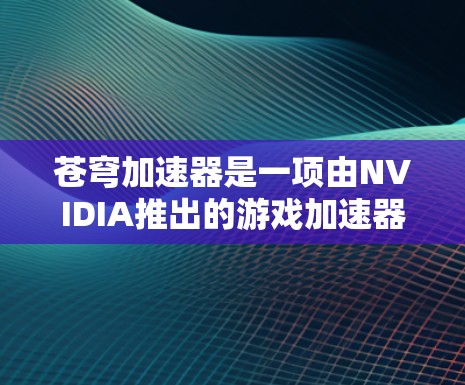 苍穹加速器是一项由NVIDIA推出的游戏加速器，主要用于提升游戏性能。以下是关于苍穹加速器的详细信息