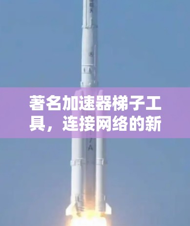 著名加速器<strong>梯子</strong>工具，连接网络的新生代解决方案