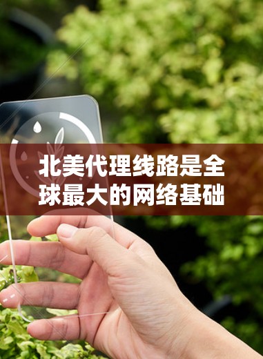 北美代理线路是全球最大的网络基础设施之一，覆盖美国、加拿大、欧洲和英国，是北美地区的重要网络基础。以下是一些主要的北美代理线路及其特点