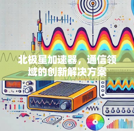北极星加速器，通信领域的创新解决方案
