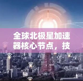 全球北极星加速器核心节点，技术突破与应用展望