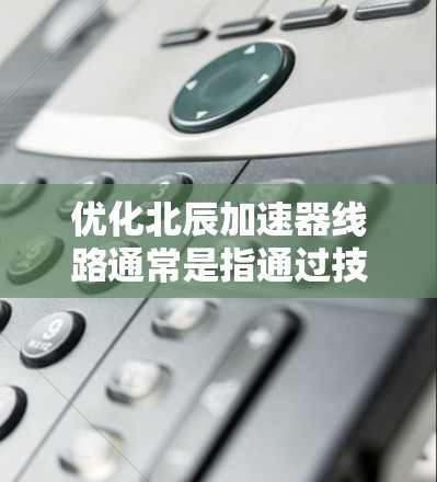 优化北辰加速器线路通常是指通过技术手段提升线路的性能和效率，以满足特定的电力需求。以下是一些可能的优化方向和相关考虑