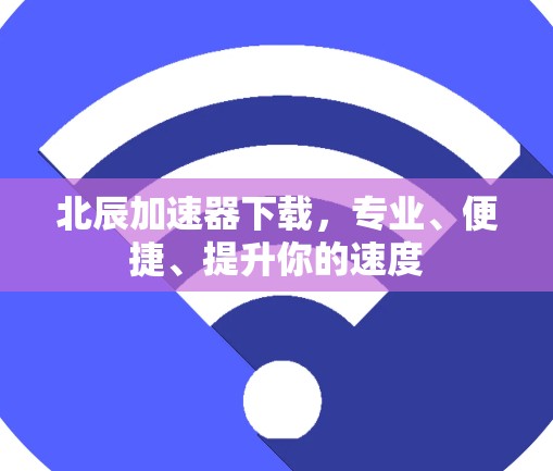 北辰加速器下载，专业、便捷、提升你的速度