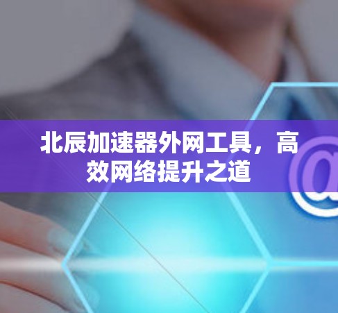 北辰加速器外网工具，高效网络提升之道