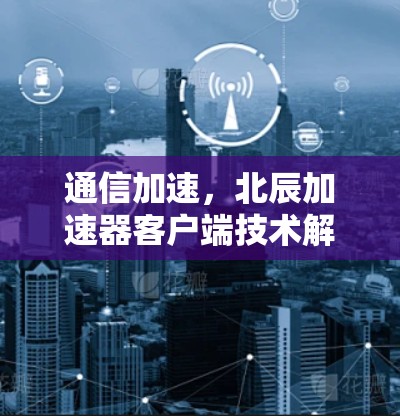 通信加速，北辰加速器客户端技术解析