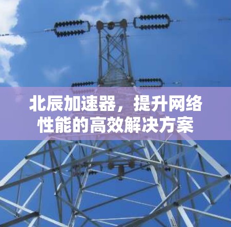 北辰加速器，提升网络性能的高效解决方案