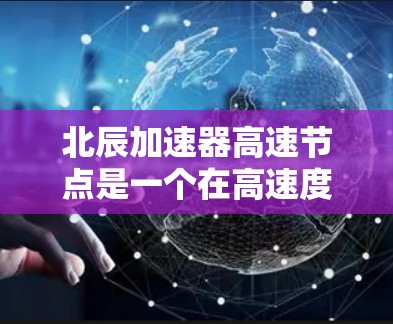 北辰加速器高速节点是一个在高速度下利用特定技术加速的加速器，具有高性能、稳定性和广泛的应用领域，适合特定的高速场景。以下是其相关介绍