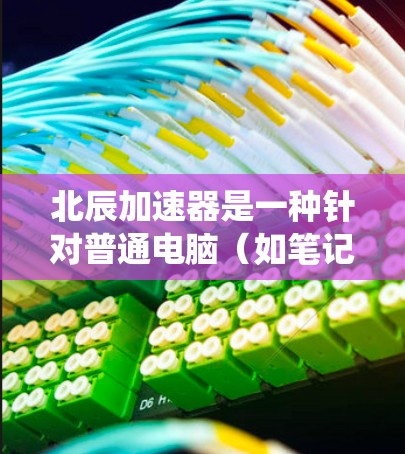 北辰加速器是一种针对普通电脑（如笔记本和台式机）的加速器工具，旨在提升系统性能，减少机械噪音，提高图形处理能力。以下是关于北辰加速器的详细步骤指南，帮助您顺利使用