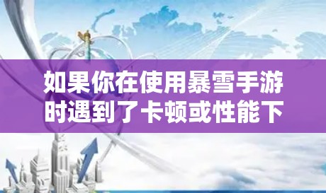 如果你在使用暴雪手游时遇到了卡顿或性能下降的问题，以下是一些可以帮助你优化游戏体验的工具和方法