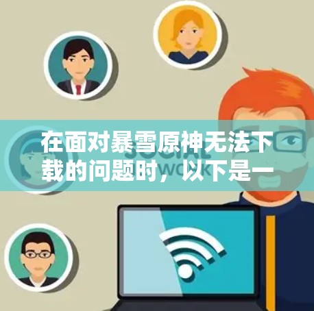 在面对暴雪原神无法下载的问题时，以下是一步步的解决方案