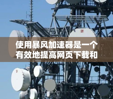 使用暴风加速器是一个有效地提高网页下载和访问速度的方法，尽管它可能需要一定的操作步骤。以下是一个详细的使用指南，帮助你更好地理解如何使用暴风加速器