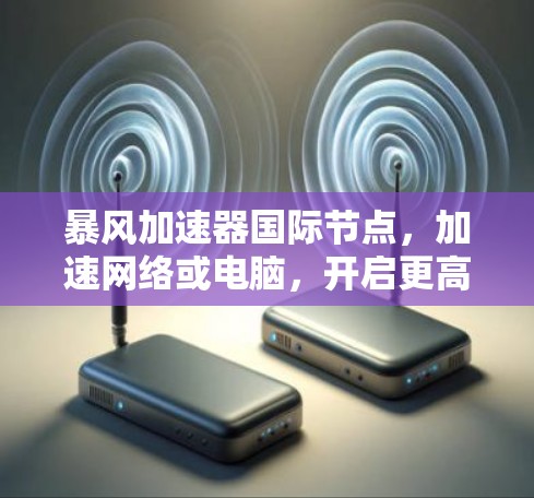 暴风加速器国际节点，加速网络或电脑，开启更高效的数据流