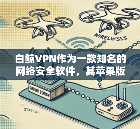 白鲸VPN作为一款知名的网络安全软件，其苹果版本在功能和安全性上都表现出色。以下是关于白鲸VPN苹果版本的详细分析和使用方法