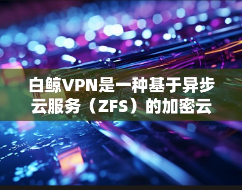 白鲸VPN是一种基于异步云服务（ZFS）的加密云服务，其环境和使用方式与传统的VPN有所不同。以下是一些关于白鲸VPN科学上网和海外连接的详细信息，帮助您更好地理解和使用该服务