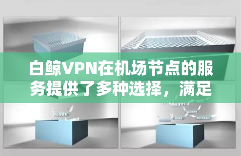 白鲸VPN在机场节点的服务提供了多种选择,满足了用户在不同城市和时间段的需求。以下是关于白鲸VPN机场节点的详细信息 白鲸VPN在机场节点的服务提供了多种选择,满足了用户在不同城市和时间段的需求。以下是关于白鲸VPN机场节点的详细信息