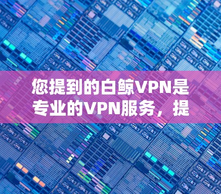 您提到的白鲸VPN是专业的VPN服务,提供安全可靠的数据传输。以下是详细的步骤和建议 您提到的白鲸VPN是专业的VPN服务,提供安全可靠的数据传输。以下是详细的步骤和建议