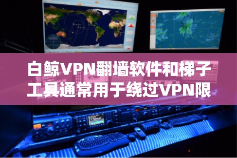 白鲸VPN翻墙软件和梯子工具通常用于绕过VPN限制或翻墙，但具体情况取决于具体的版本和配置。以下是一些常见的方法和工具，可以帮助您绕过翻墙限制