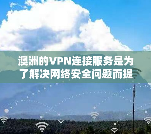澳洲的VPN连接服务是为了解决网络安全问题而提供的网络连接工具，旨在保护个人和机构的在线隐私和信息安全。以下是关于澳洲VPN的详细总结