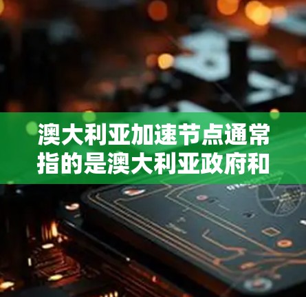 澳大利亚加速节点通常指的是澳大利亚政府和企业共同建设的加速器设备，这些设备主要用于高能粒子物理、核科学等领域的研究和实验。澳大利亚政府高度重视科技发展，并提供了重要的资金和资源支持加速器项目的建设