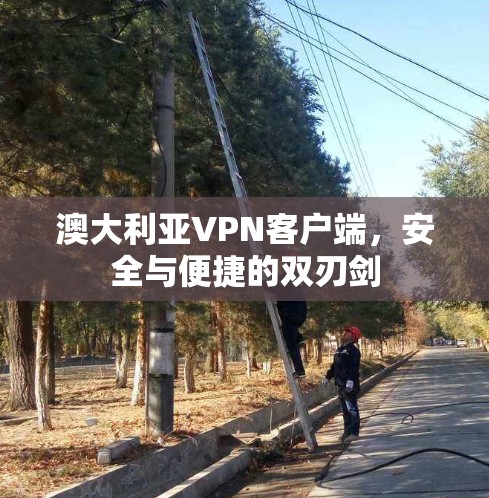 澳大利亚VPN客户端,安全与便捷的双刃剑 澳大利亚VPN客户端,安全与便捷的双刃剑