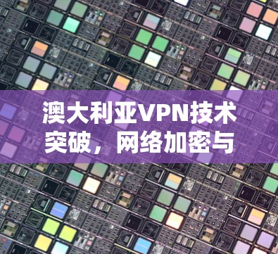澳大利亚VPN技术突破,网络加密与安全防护的未来 澳大利亚VPN技术突破,网络加密与安全防护的未来
