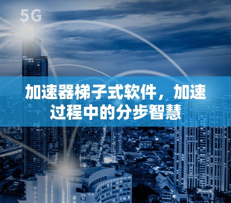 加速器梯子式软件，加速过程中的分步智慧