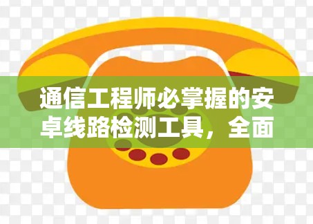 通信工程师必掌握的安卓线路检测工具,全面解析与实际应用 通信工程师必掌握的安卓线路检测工具,全面解析与实际应用