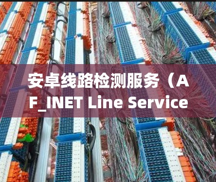 安卓线路检测服务（AF_INET Line Service Detection Service）是针对安卓系统进行网络连接状态检测的工具。以下是对该服务的详细总结